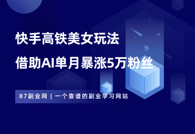 快手高铁美女热门玩法，单月涨粉5万，拆解全套操作流程！ - 87副业网-87副业网