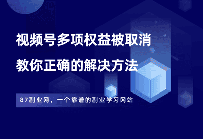 视频号多项权益被取消，该怎么解决？一分钟教会你！ - 87副业网-87副业网